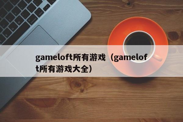 gameloft所有游戏（gameloft所有游戏大全）