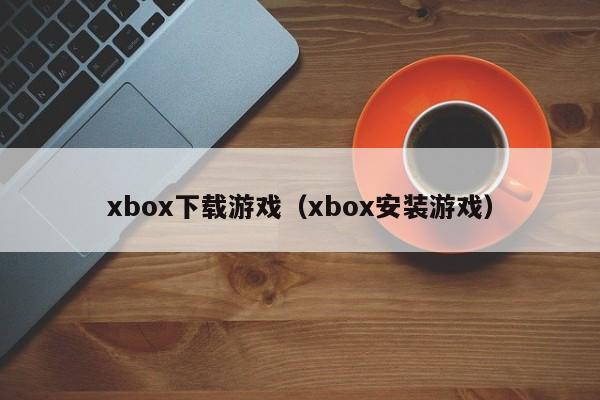 xbox下载游戏（xbox安装游戏）