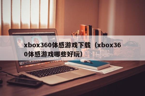 xbox360体感游戏下载（xbox360体感游戏哪些好玩）
